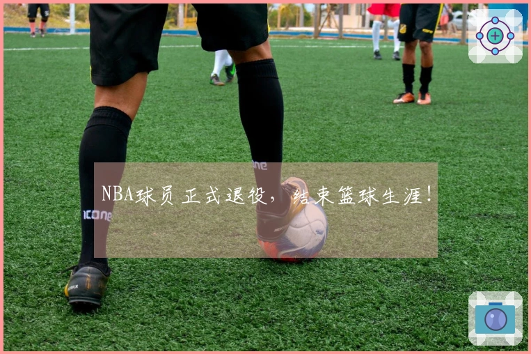 NBA球员正式退役,结束篮球生涯!