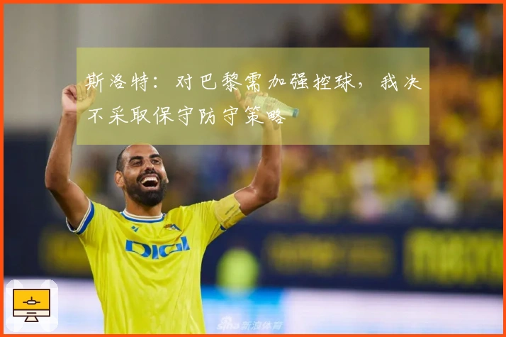 斯洛特：对巴黎需加强控球，我决不采取保守防守策略