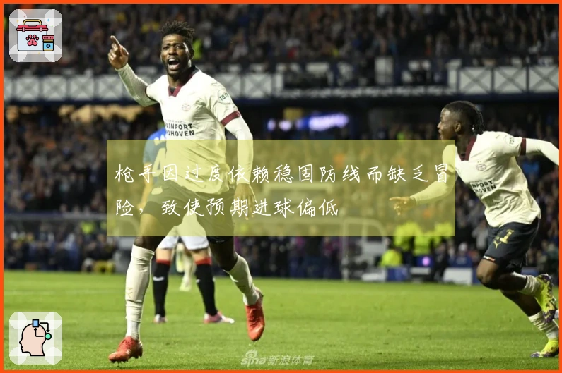 枪手因过度依赖稳固防线而缺乏冒险，致使预期进球偏低