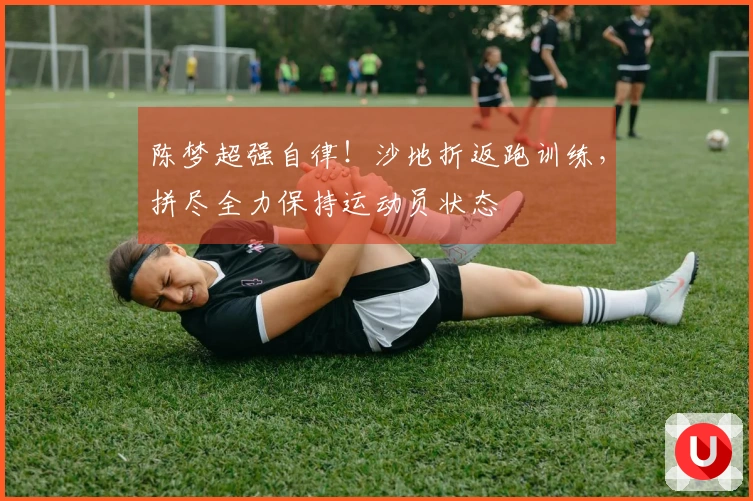 陈梦超强自律！沙地折返跑训练，拼尽全力保持运动员状态