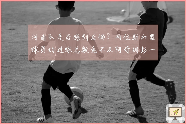 河南队是否感到后悔？两位新加盟球员的进球总数竟不及阿奇姆彭一人之多