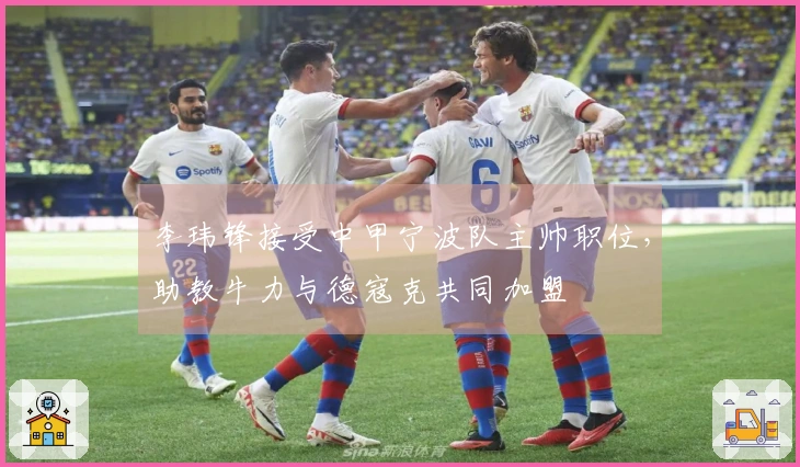 李玮锋接受中甲宁波队主帅职位，助教牛力与德寇克共同加盟