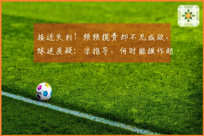 接连失利！频频揽责却不见成效，球迷质疑：凉指导，何时能振作起来？