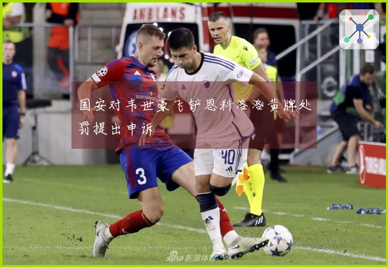 国安对韦世豪飞铲恩科洛洛黄牌处罚提出申诉