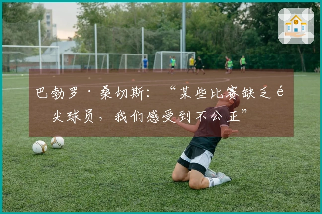 巴勃罗·桑切斯：“某些比赛缺乏顶尖球员，我们感受到不公正”