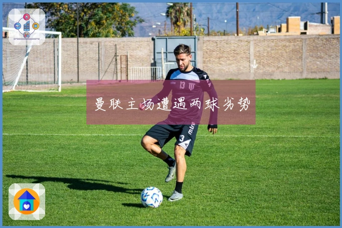 曼联主场遭遇两球劣势