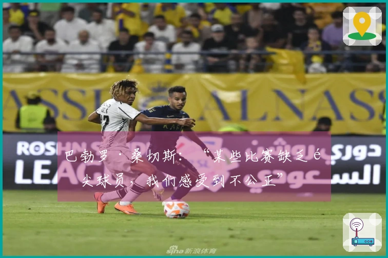巴勃罗·桑切斯：“某些比赛缺乏顶尖球员，我们感受到不公正”