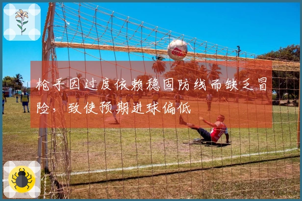 枪手因过度依赖稳固防线而缺乏冒险，致使预期进球偏低