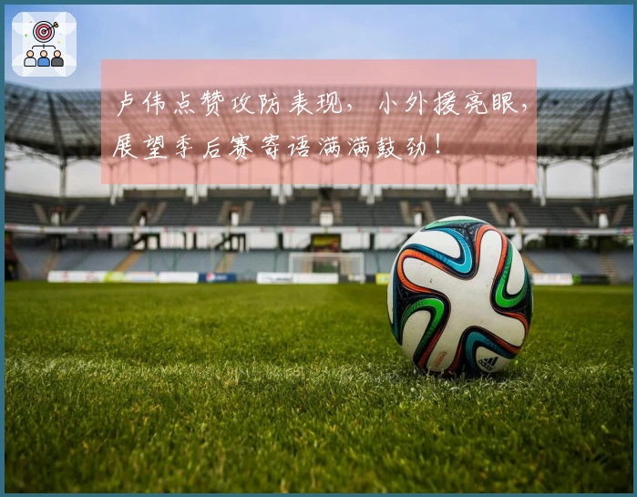 卢伟点赞攻防表现，小外援亮眼，展望季后赛寄语满满鼓劲！