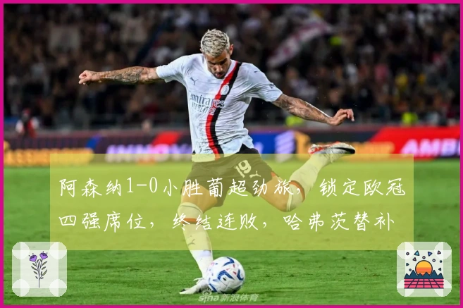 阿森纳1-0小胜葡超劲旅，锁定欧冠四强席位，终结连败，哈弗茨替补进球决定胜负