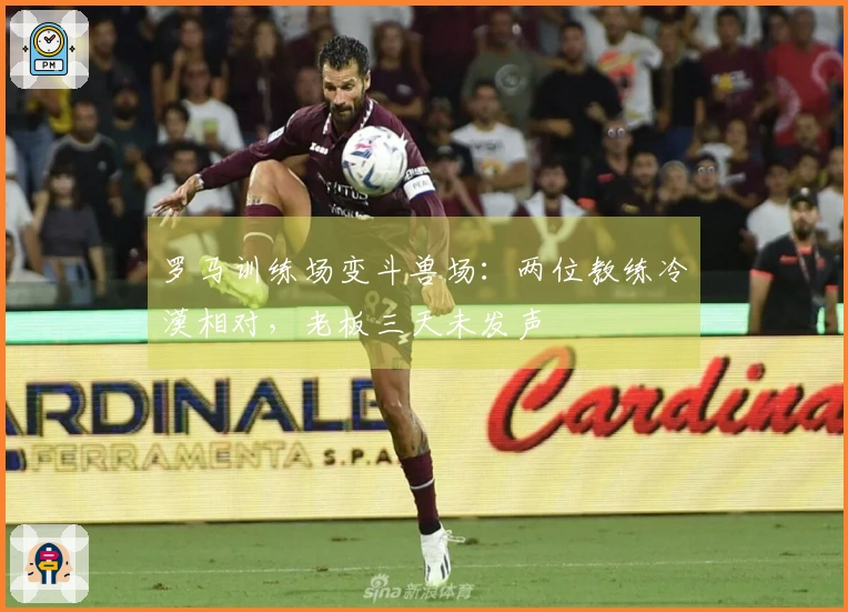 罗马训练场变斗兽场：两位教练冷漠相对，老板三天未发声