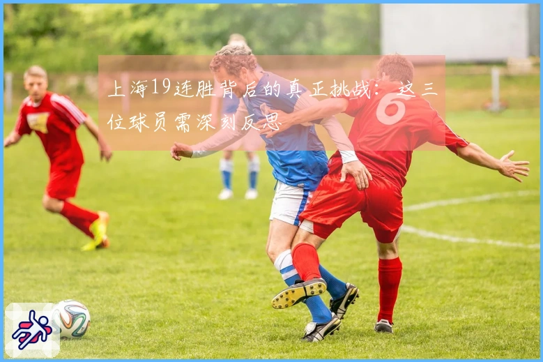 上海19连胜背后的真正挑战：这三位球员需深刻反思
