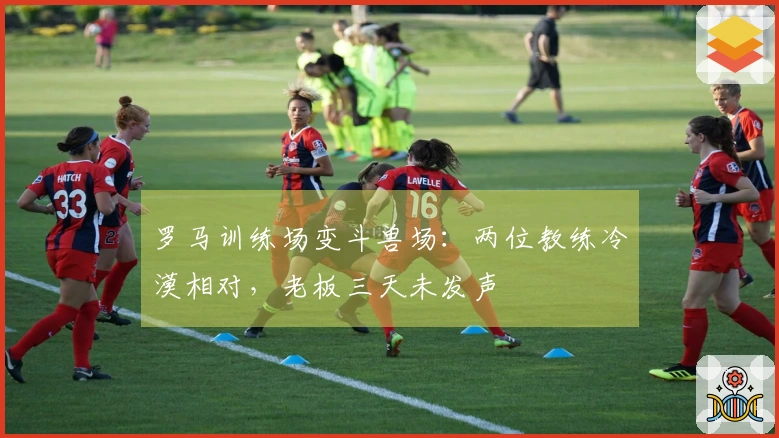 罗马训练场变斗兽场：两位教练冷漠相对，老板三天未发声