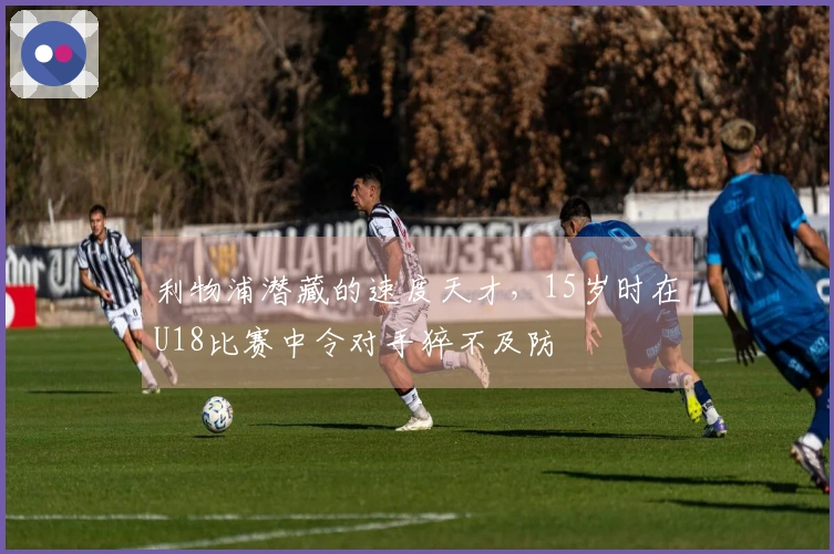 利物浦潜藏的速度天才，15岁时在U18比赛中令对手猝不及防