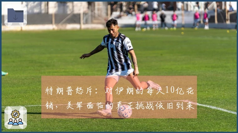 特朗普怒斥：对伊朗的每天10亿花销，美军面临的真正挑战依旧到来
