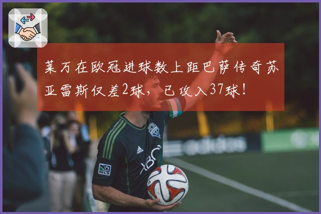 莱万在欧冠进球数上距巴萨传奇苏亚雷斯仅差2球,已攻入37球!