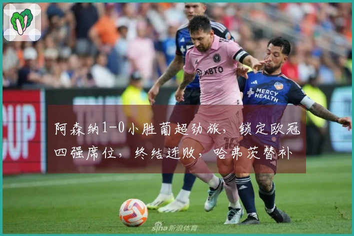 阿森纳1-0小胜葡超劲旅,锁定欧冠四强席位,终结连败,哈弗茨替补进球决定胜负