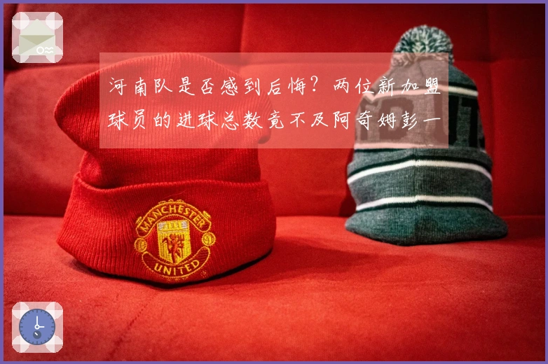 河南队是否感到后悔？两位新加盟球员的进球总数竟不及阿奇姆彭一人之多
